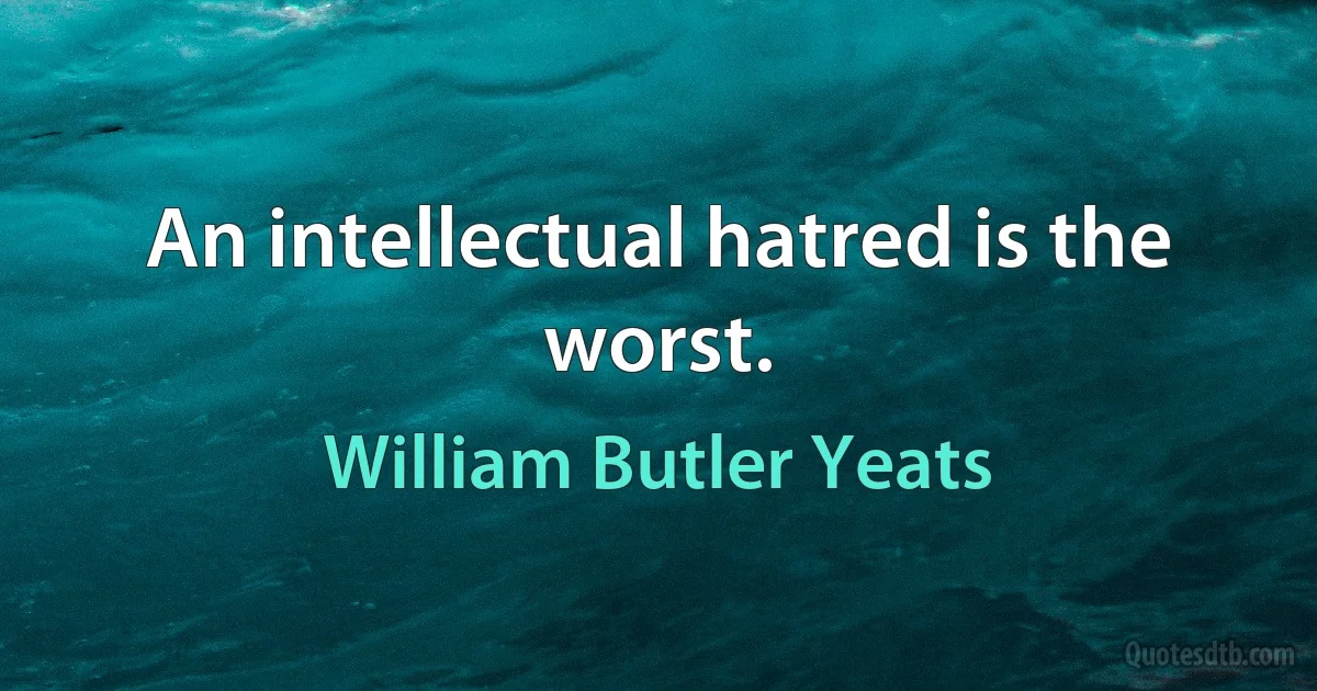 An intellectual hatred is the worst. (William Butler Yeats)