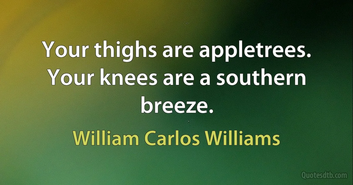 Your thighs are appletrees. Your knees are a southern breeze. (William Carlos Williams)