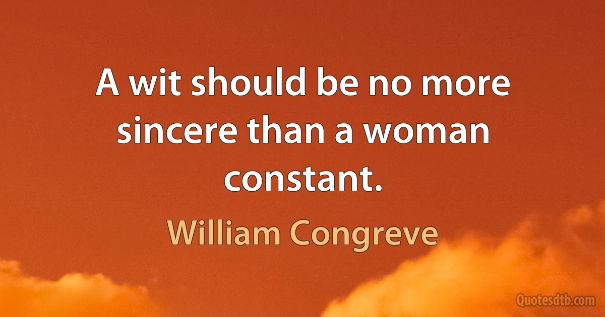 A wit should be no more sincere than a woman constant. (William Congreve)