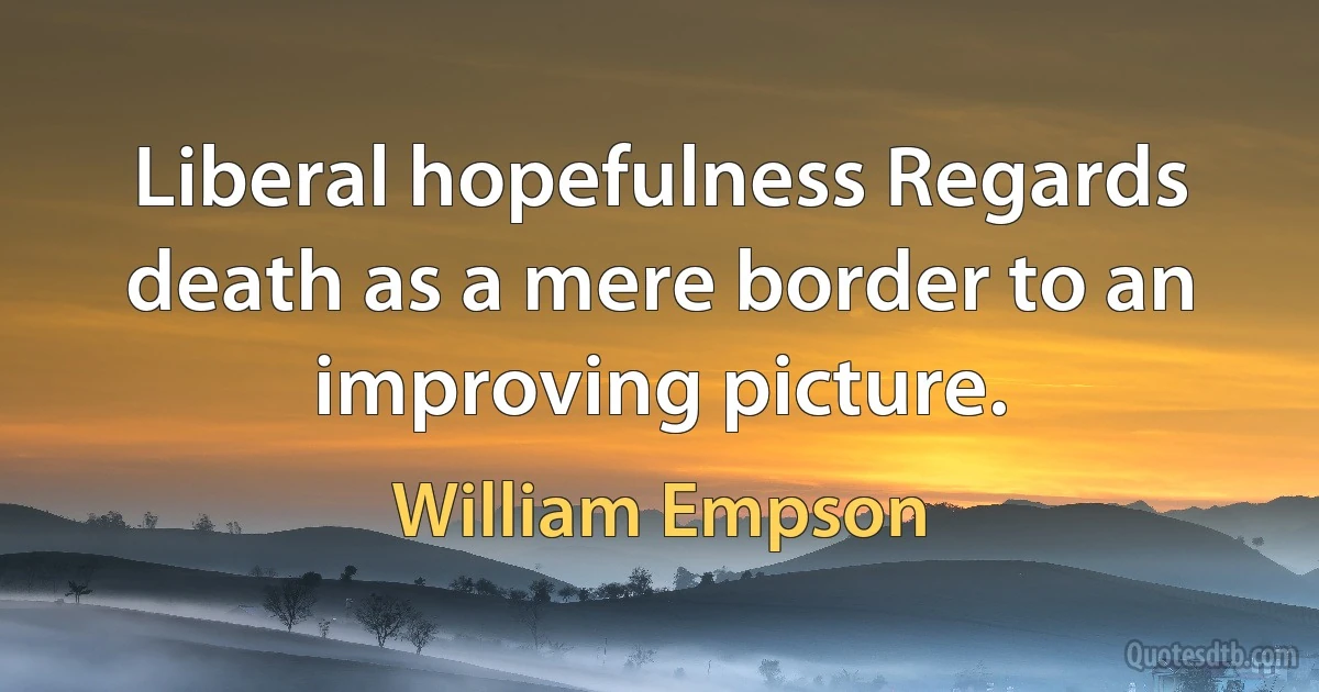 Liberal hopefulness Regards death as a mere border to an improving picture. (William Empson)