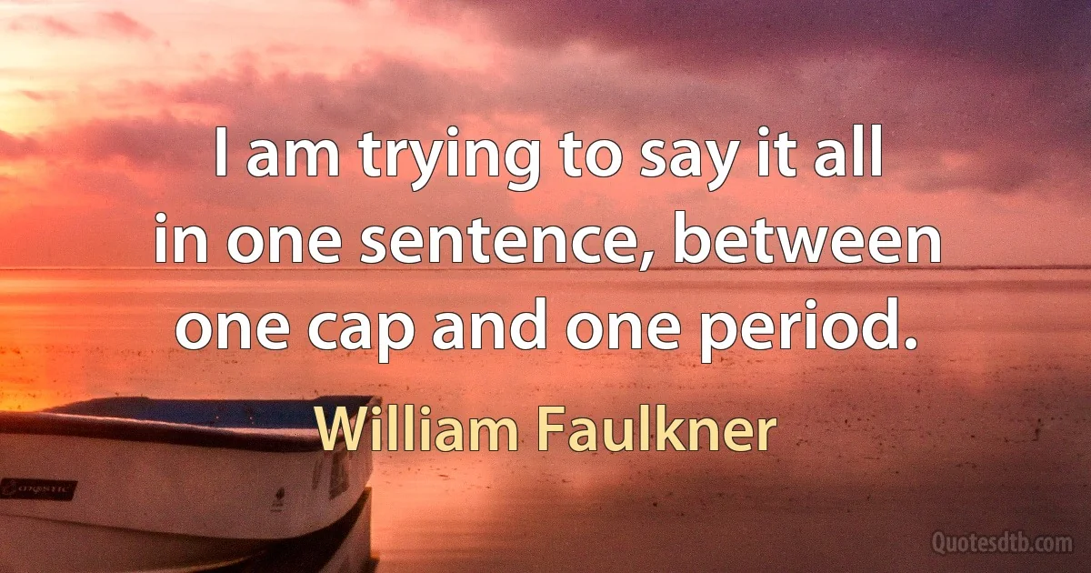 I am trying to say it all in one sentence, between one cap and one period. (William Faulkner)