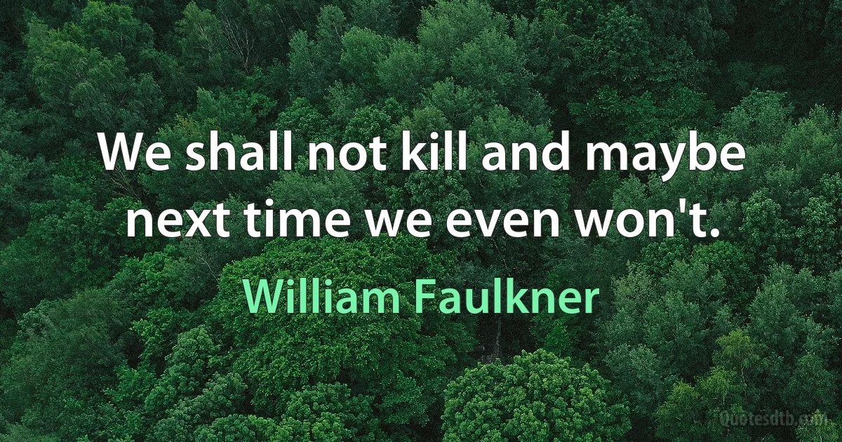 We shall not kill and maybe next time we even won't. (William Faulkner)