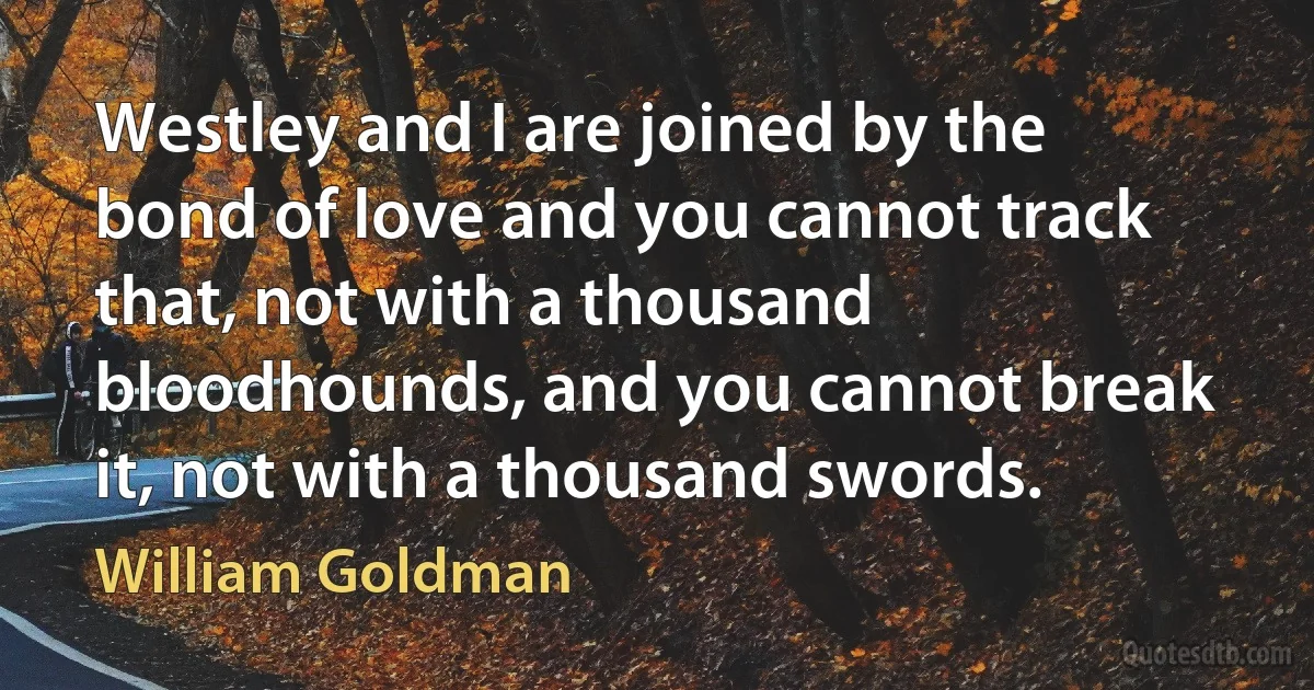 Westley and I are joined by the bond of love and you cannot track that, not with a thousand bloodhounds, and you cannot break it, not with a thousand swords. (William Goldman)