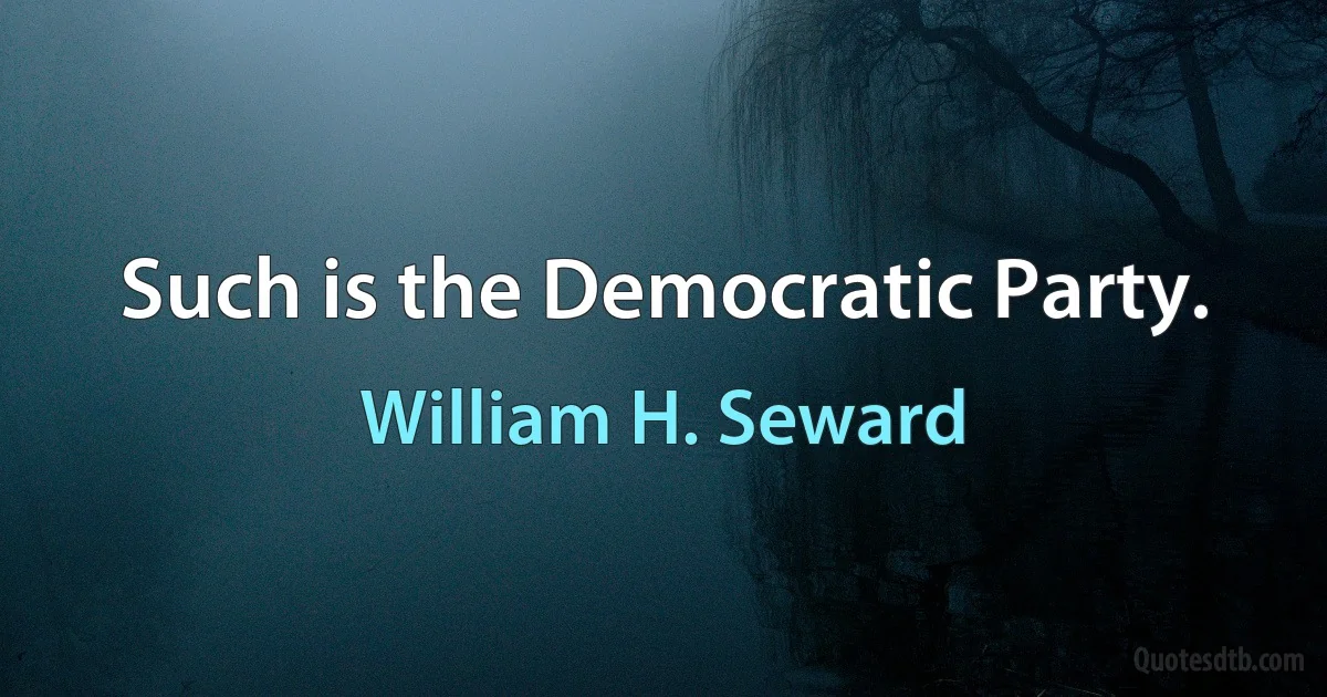 Such is the Democratic Party. (William H. Seward)