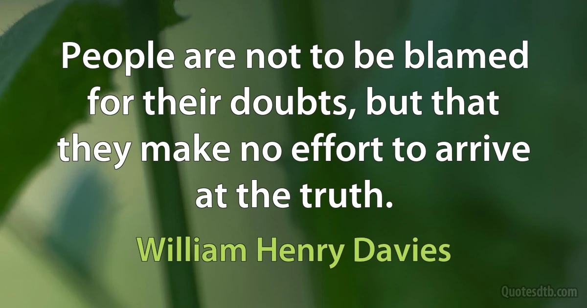 People are not to be blamed for their doubts, but that they make no effort to arrive at the truth. (William Henry Davies)