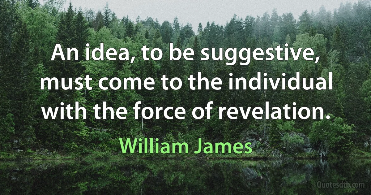 An idea, to be suggestive, must come to the individual with the force of revelation. (William James)