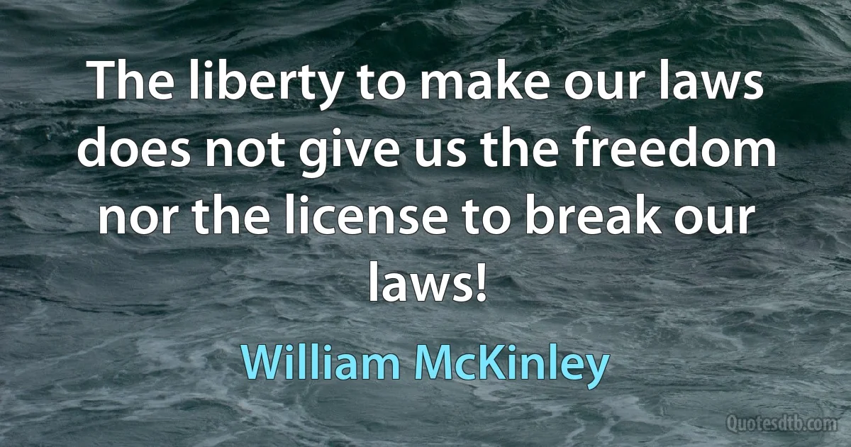 The liberty to make our laws does not give us the freedom nor the license to break our laws! (William McKinley)