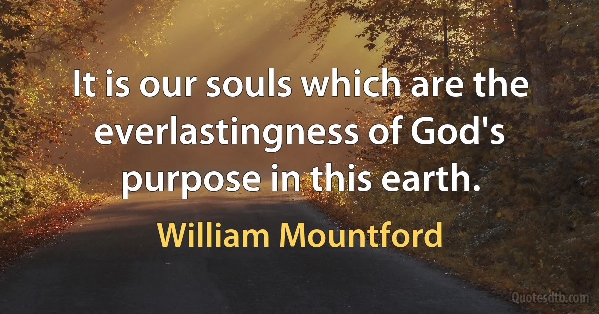 It is our souls which are the everlastingness of God's purpose in this earth. (William Mountford)