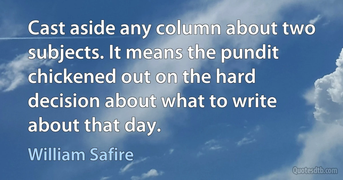 Cast aside any column about two subjects. It means the pundit chickened out on the hard decision about what to write about that day. (William Safire)