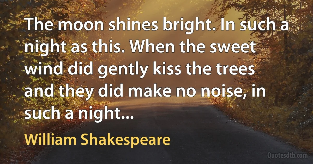 The moon shines bright. In such a night as this. When the sweet wind did gently kiss the trees and they did make no noise, in such a night... (William Shakespeare)