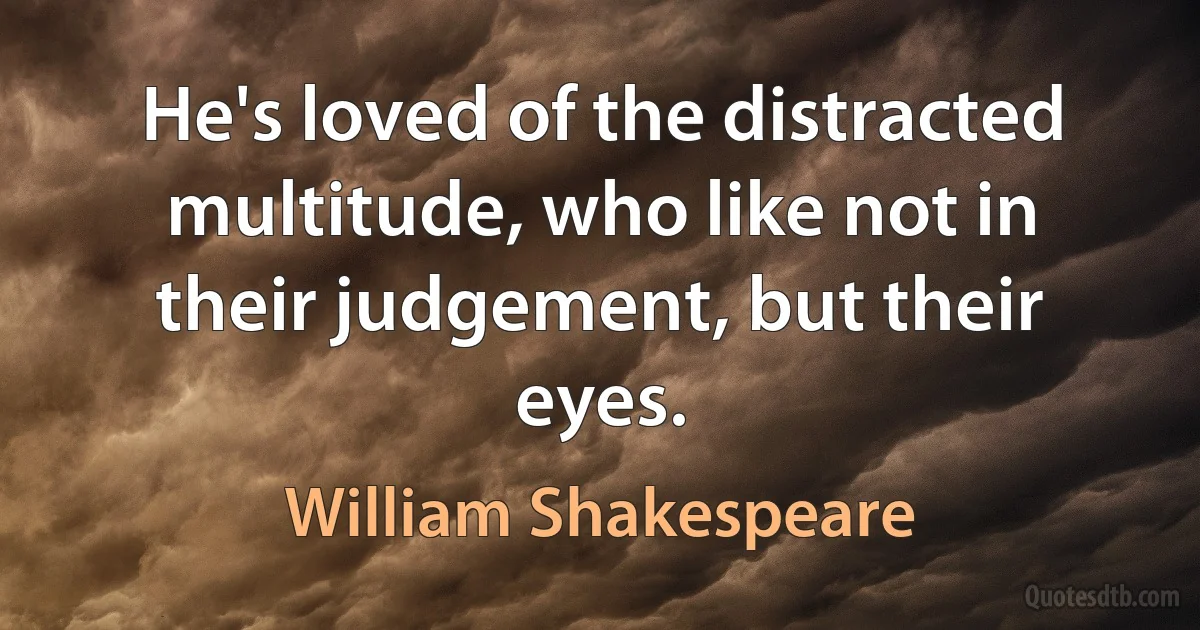 He's loved of the distracted multitude, who like not in their judgement, but their eyes. (William Shakespeare)