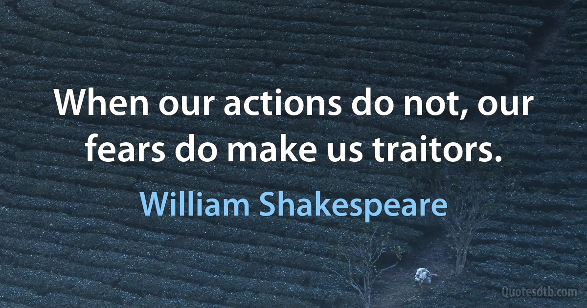 When our actions do not, our fears do make us traitors. (William Shakespeare)