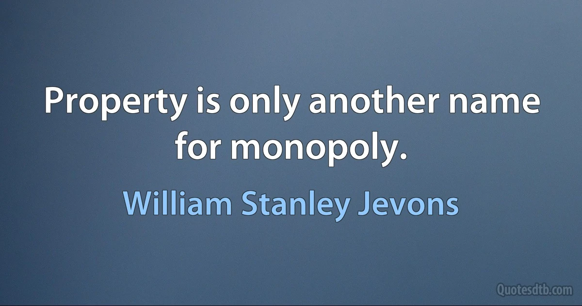 Property is only another name for monopoly. (William Stanley Jevons)