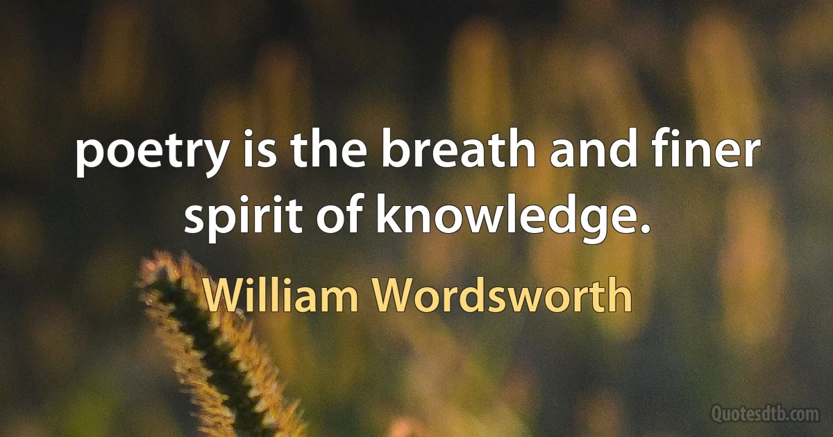 poetry is the breath and finer spirit of knowledge. (William Wordsworth)