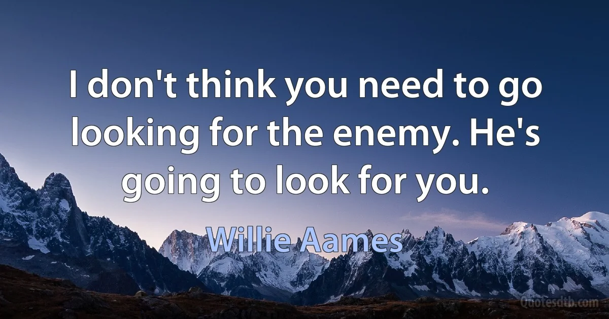 I don't think you need to go looking for the enemy. He's going to look for you. (Willie Aames)