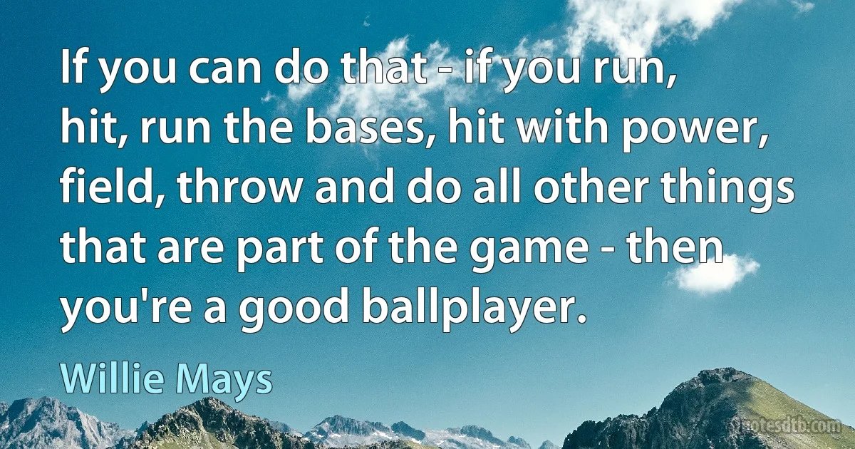 If you can do that - if you run, hit, run the bases, hit with power, field, throw and do all other things that are part of the game - then you're a good ballplayer. (Willie Mays)