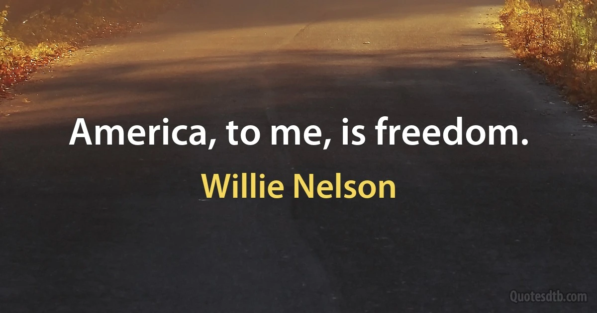 America, to me, is freedom. (Willie Nelson)