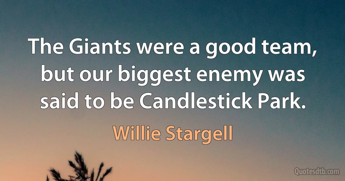 The Giants were a good team, but our biggest enemy was said to be Candlestick Park. (Willie Stargell)