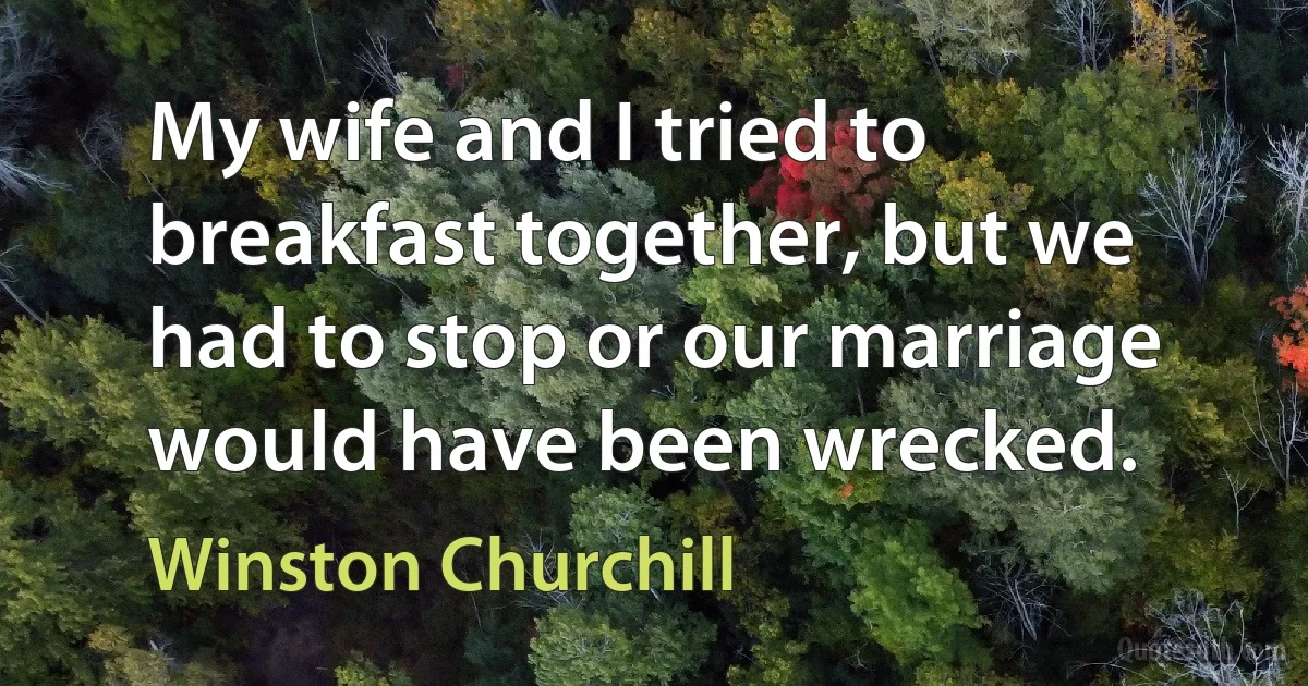 My wife and I tried to breakfast together, but we had to stop or our marriage would have been wrecked. (Winston Churchill)