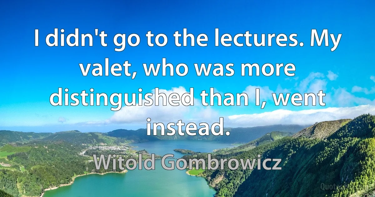 I didn't go to the lectures. My valet, who was more distinguished than I, went instead. (Witold Gombrowicz)