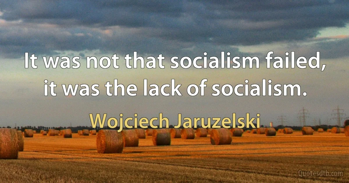 It was not that socialism failed, it was the lack of socialism. (Wojciech Jaruzelski)