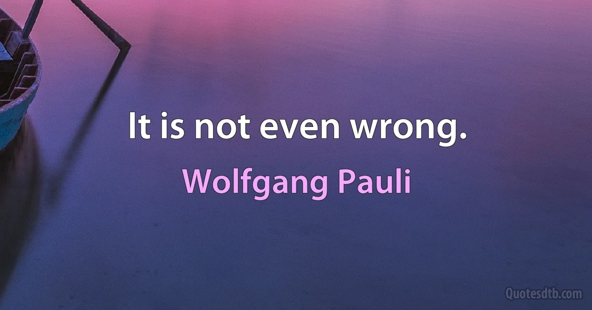 It is not even wrong. (Wolfgang Pauli)