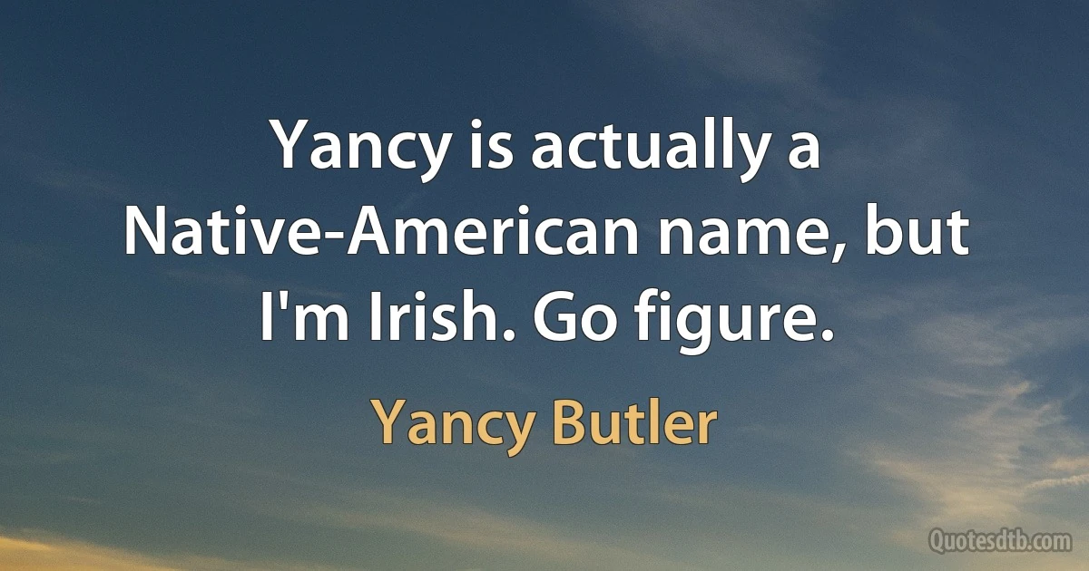 Yancy is actually a Native-American name, but I'm Irish. Go figure. (Yancy Butler)