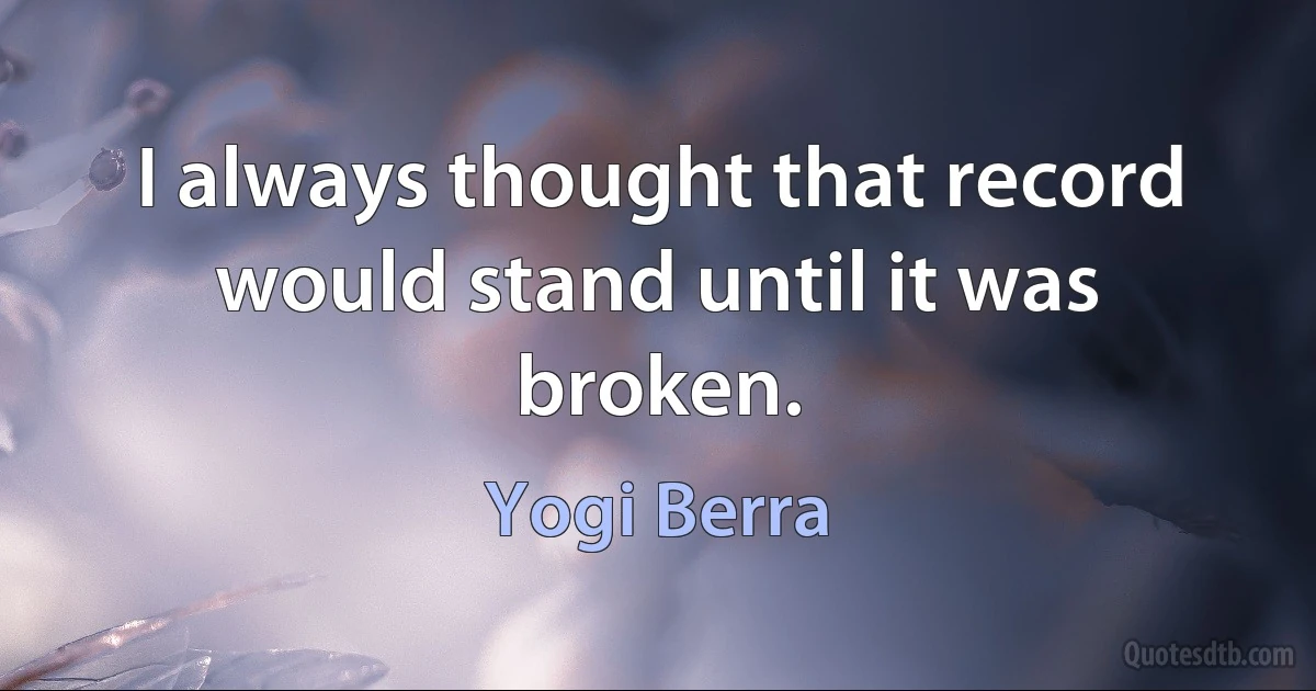 I always thought that record would stand until it was broken. (Yogi Berra)