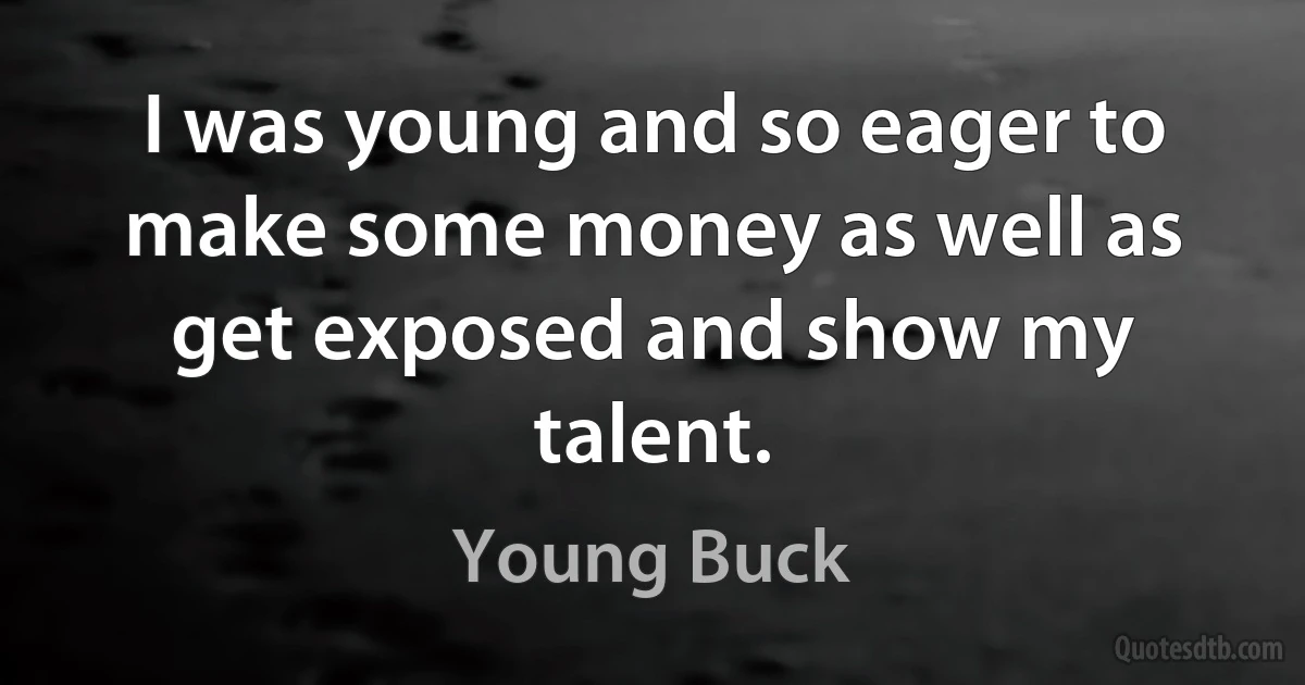 I was young and so eager to make some money as well as get exposed and show my talent. (Young Buck)