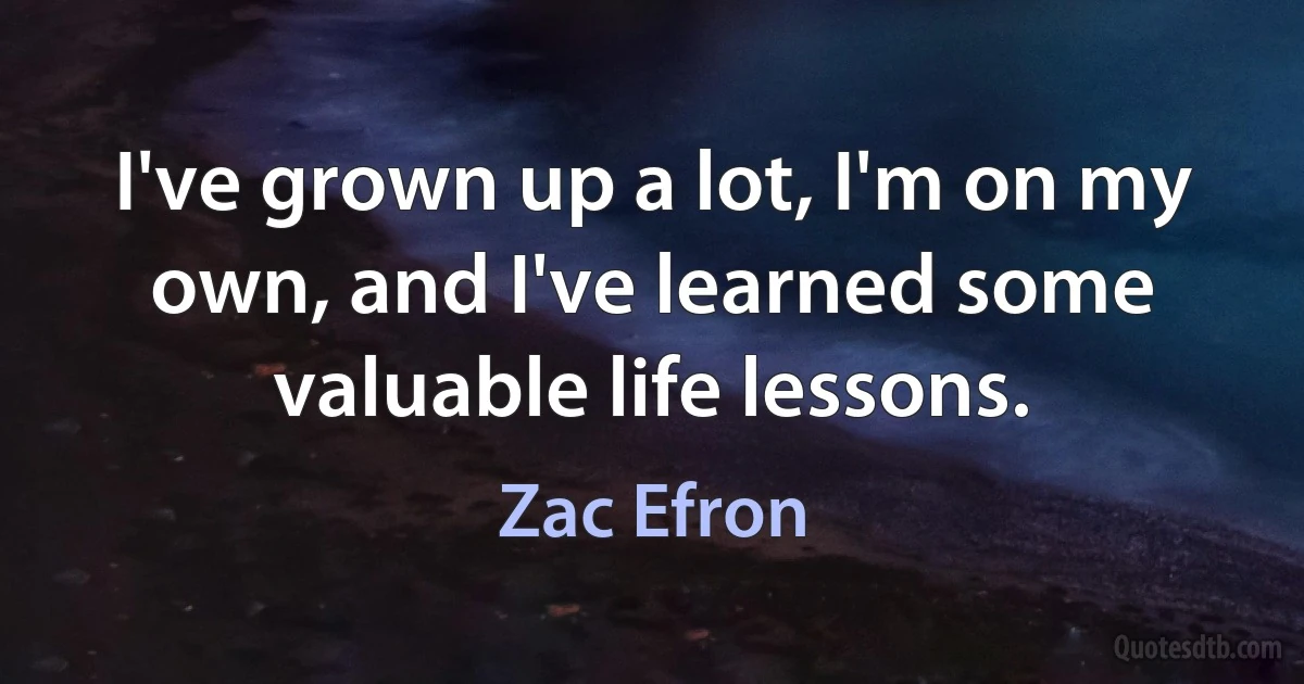 I've grown up a lot, I'm on my own, and I've learned some valuable life lessons. (Zac Efron)