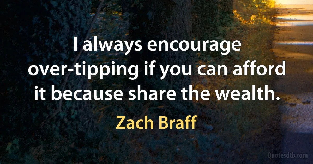 I always encourage over-tipping if you can afford it because share the wealth. (Zach Braff)