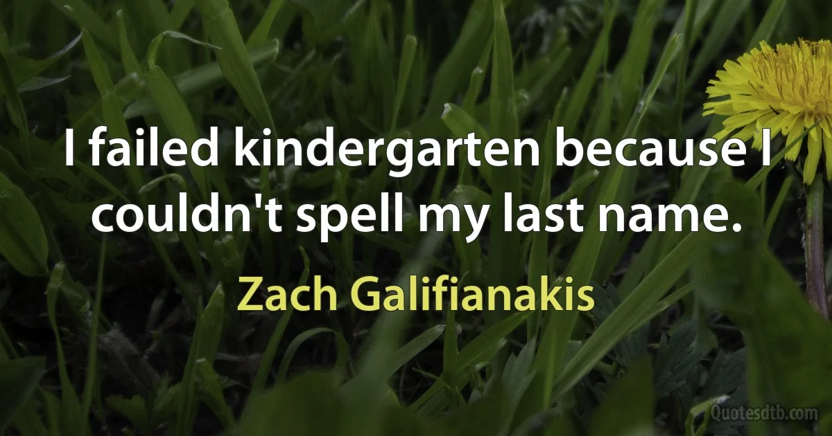 I failed kindergarten because I couldn't spell my last name. (Zach Galifianakis)