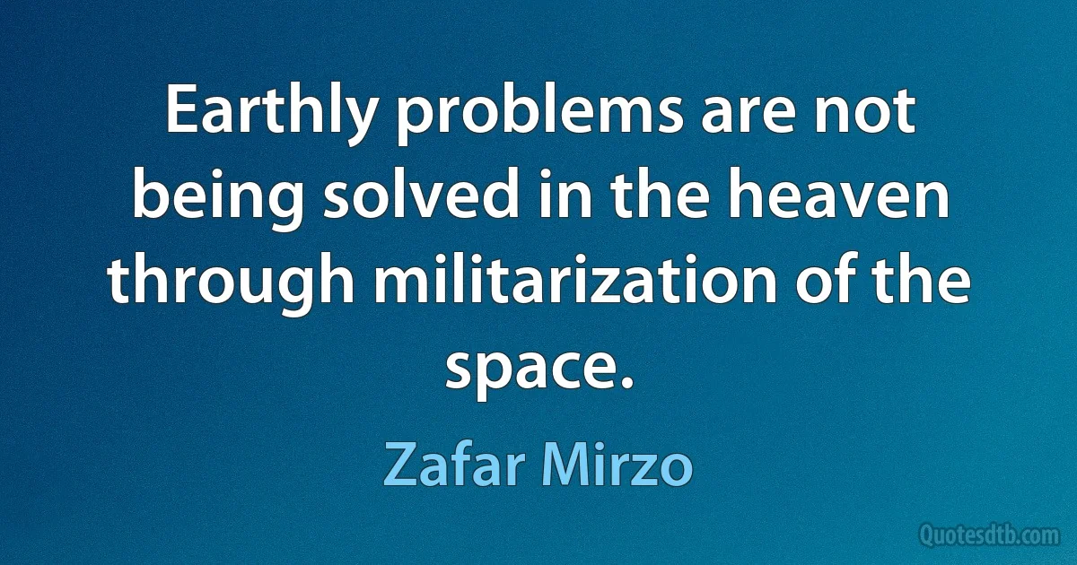 Earthly problems are not being solved in the heaven through militarization of the space. (Zafar Mirzo)