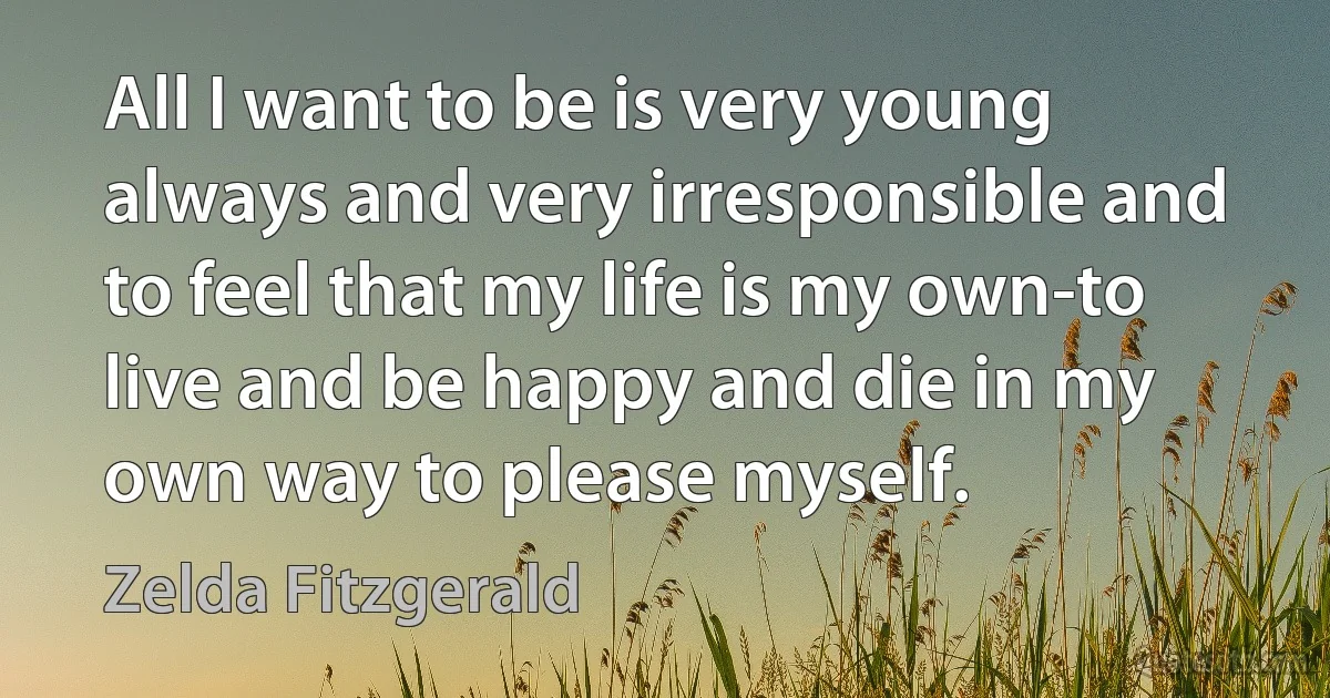 All I want to be is very young always and very irresponsible and to feel that my life is my own-to live and be happy and die in my own way to please myself. (Zelda Fitzgerald)