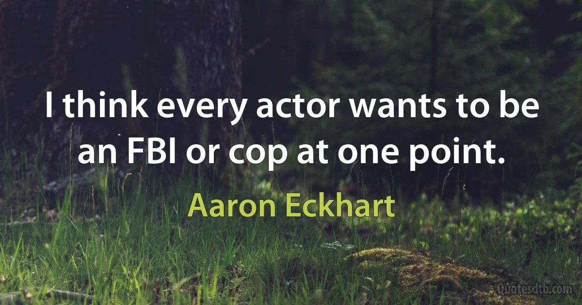 I think every actor wants to be an FBI or cop at one point. (Aaron Eckhart)