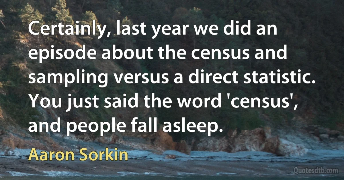 Certainly, last year we did an episode about the census and sampling versus a direct statistic. You just said the word 'census', and people fall asleep. (Aaron Sorkin)