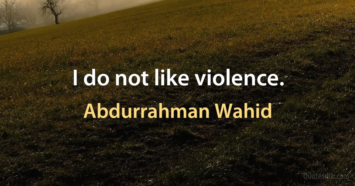 I do not like violence. (Abdurrahman Wahid)