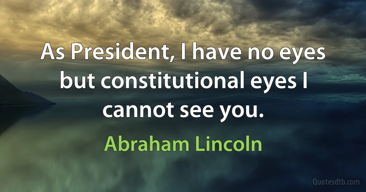 As President, I have no eyes but constitutional eyes I cannot see you. (Abraham Lincoln)