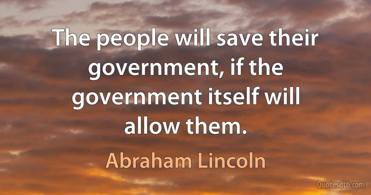 The people will save their government, if the government itself will allow them. (Abraham Lincoln)