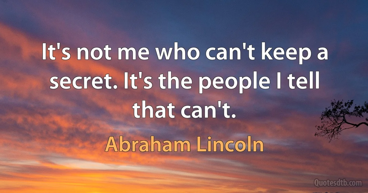 It's not me who can't keep a secret. It's the people I tell that can't. (Abraham Lincoln)