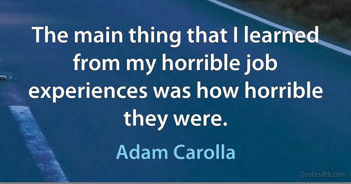 The main thing that I learned from my horrible job experiences was how horrible they were. (Adam Carolla)