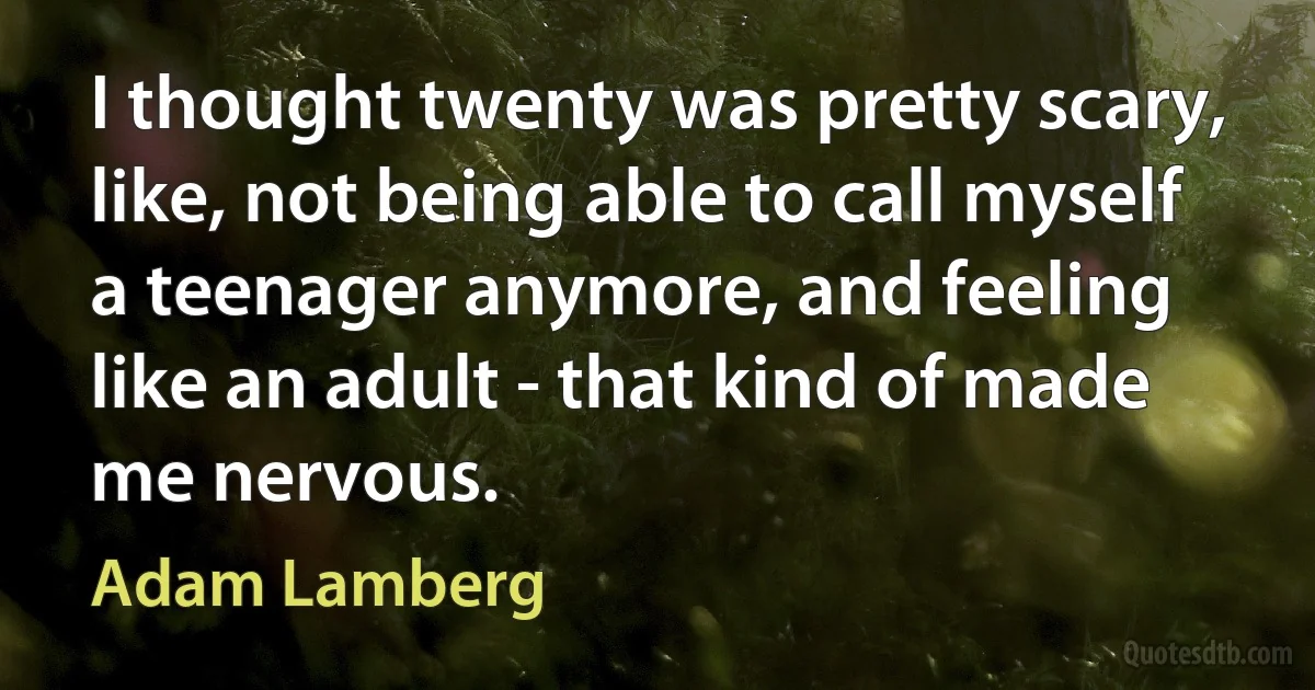 I thought twenty was pretty scary, like, not being able to call myself a teenager anymore, and feeling like an adult - that kind of made me nervous. (Adam Lamberg)