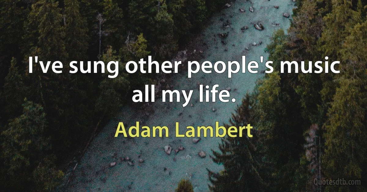 I've sung other people's music all my life. (Adam Lambert)