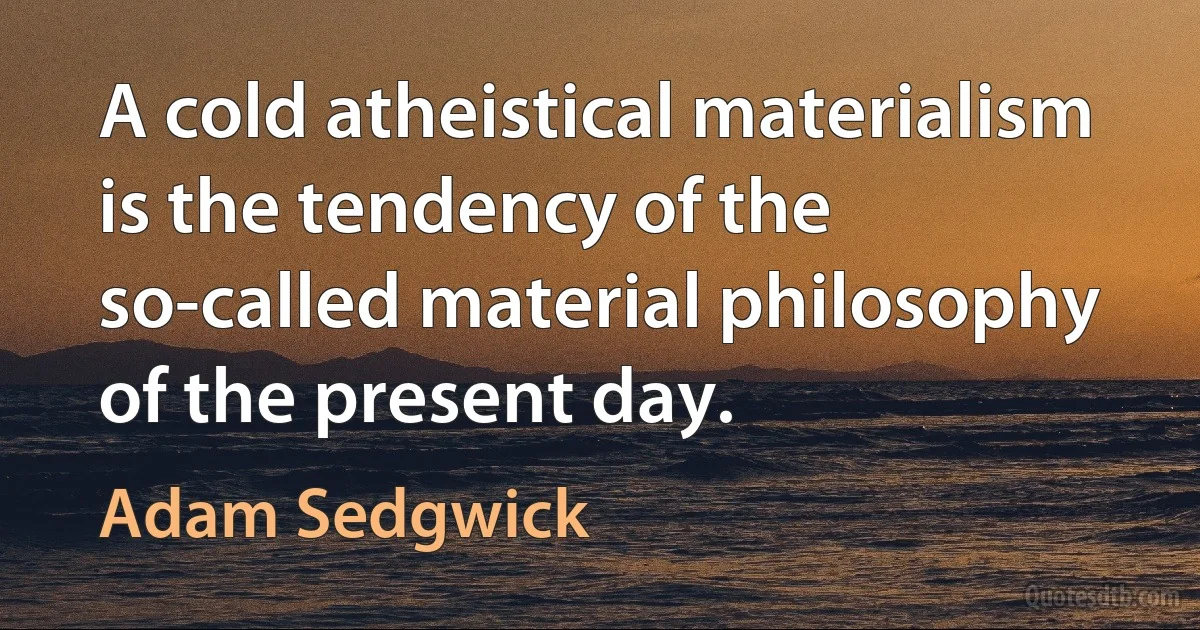 A cold atheistical materialism is the tendency of the so-called material philosophy of the present day. (Adam Sedgwick)