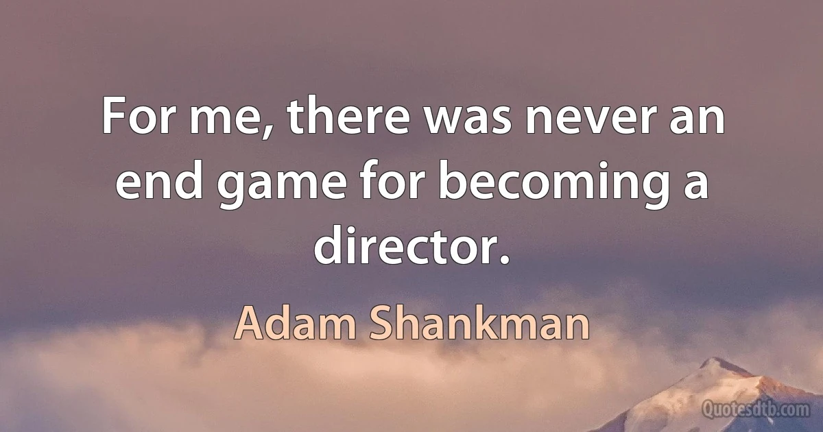 For me, there was never an end game for becoming a director. (Adam Shankman)