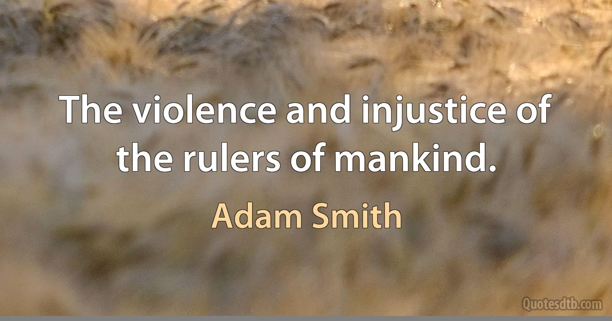 The violence and injustice of the rulers of mankind. (Adam Smith)