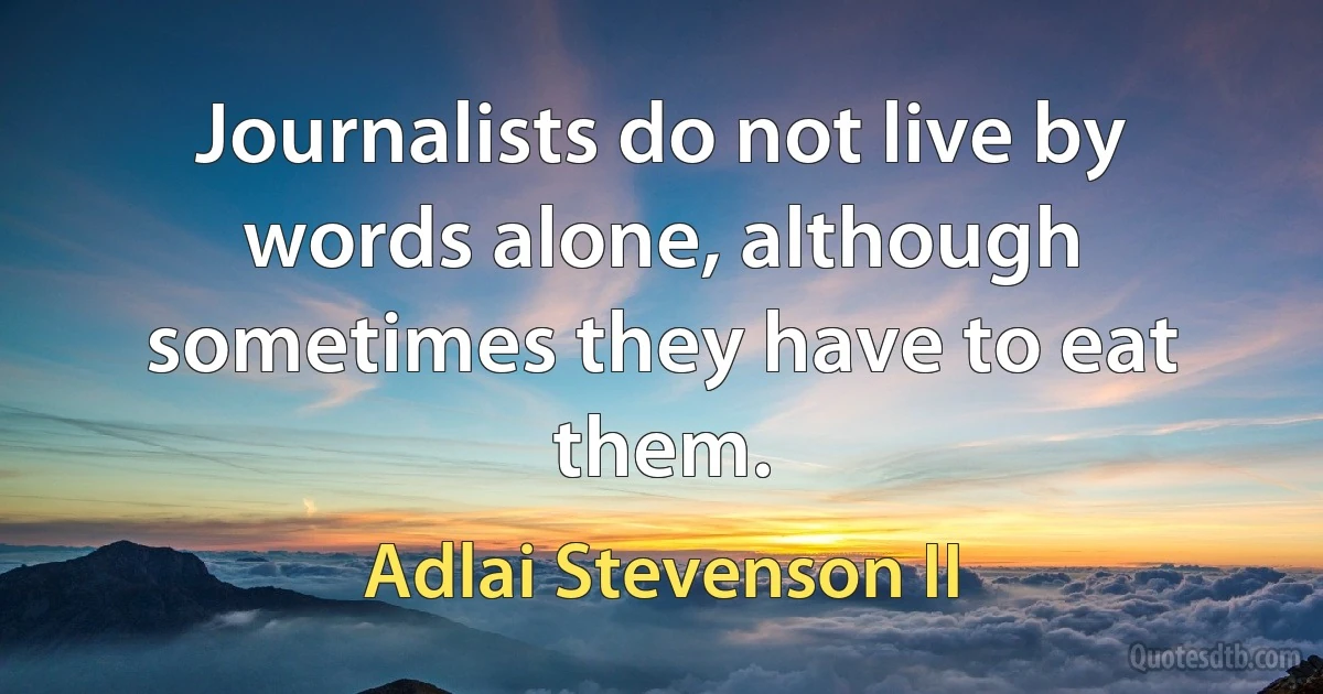 Journalists do not live by words alone, although sometimes they have to eat them. (Adlai Stevenson II)