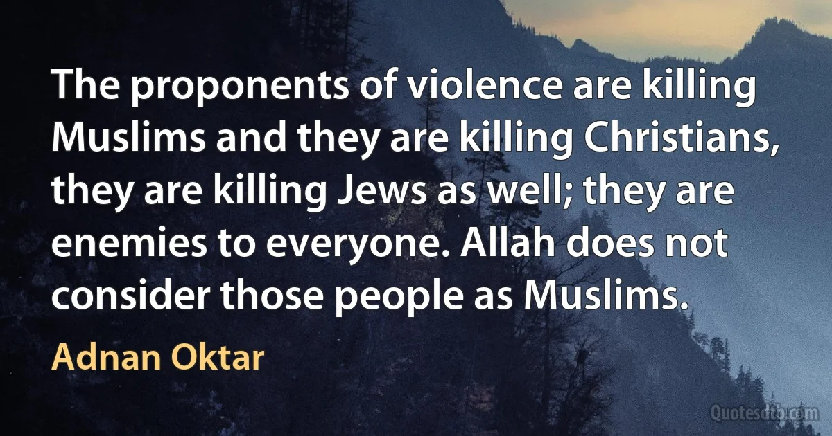 The proponents of violence are killing Muslims and they are killing Christians, they are killing Jews as well; they are enemies to everyone. Allah does not consider those people as Muslims. (Adnan Oktar)