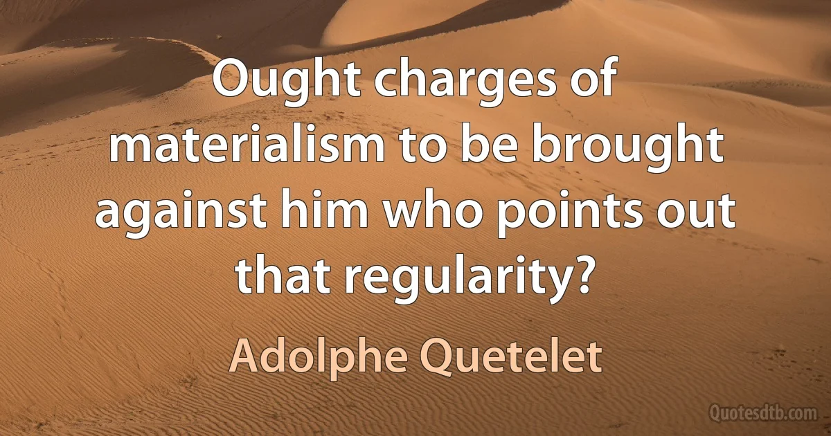 Ought charges of materialism to be brought against him who points out that regularity? (Adolphe Quetelet)