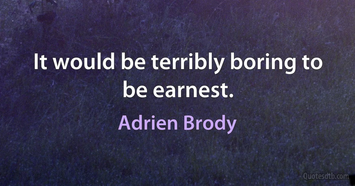 It would be terribly boring to be earnest. (Adrien Brody)